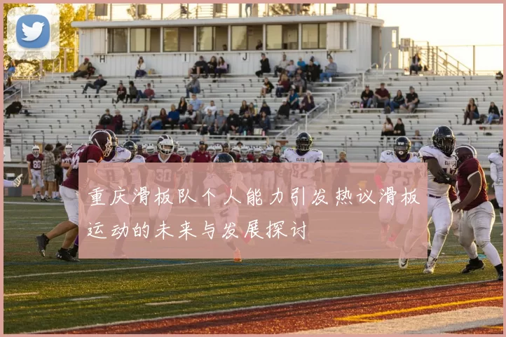 重庆滑板队个人能力引发热议滑板运动的未来与发展探讨
