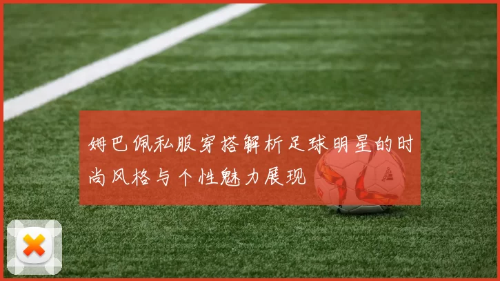姆巴佩私服穿搭解析足球明星的时尚风格与个性魅力展现