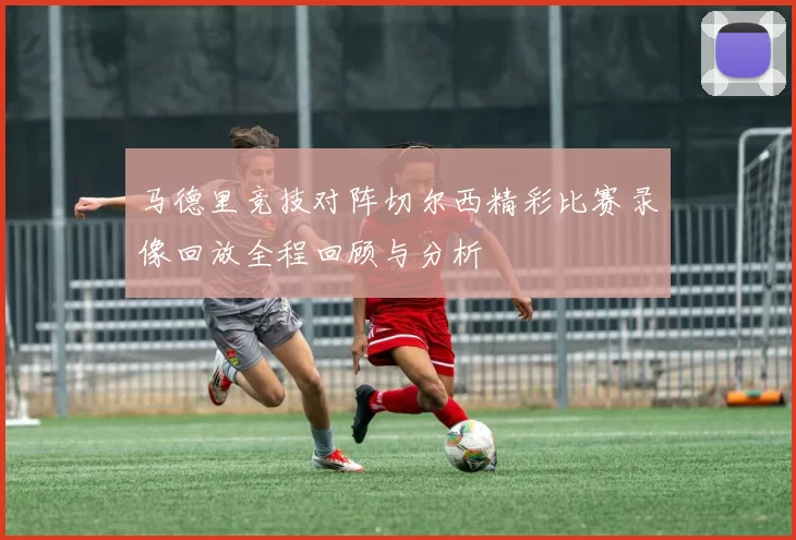 马德里竞技对阵切尔西精彩比赛录像回放全程回顾与分析