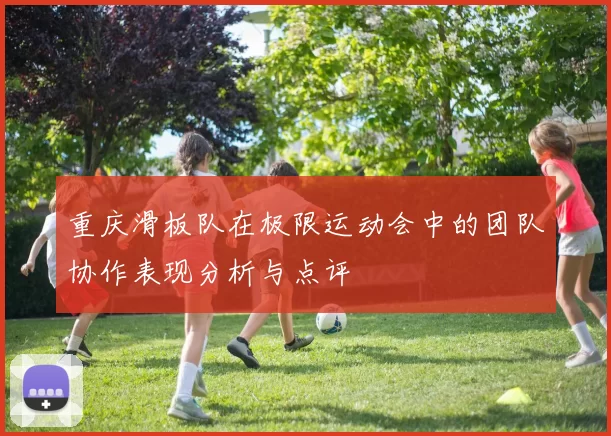 重庆滑板队在极限运动会中的团队协作表现分析与点评