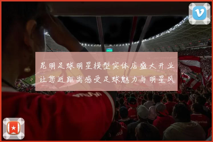 昆明足球明星模型实体店盛大开业让您近距离感受足球魅力与明星风采