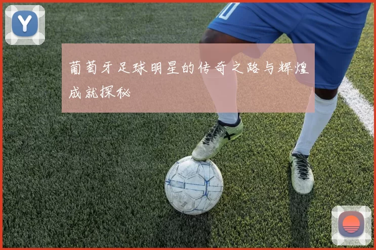 葡萄牙足球明星的传奇之路与辉煌成就探秘