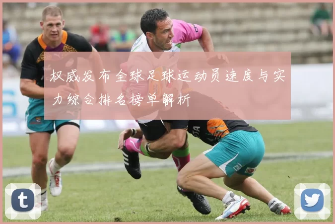 权威发布全球足球运动员速度与实力综合排名榜单解析