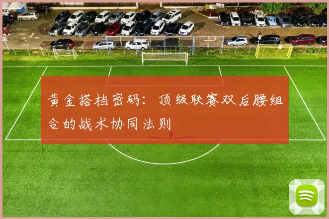 黄金搭档密码：顶级联赛双后腰组合的战术协同法则