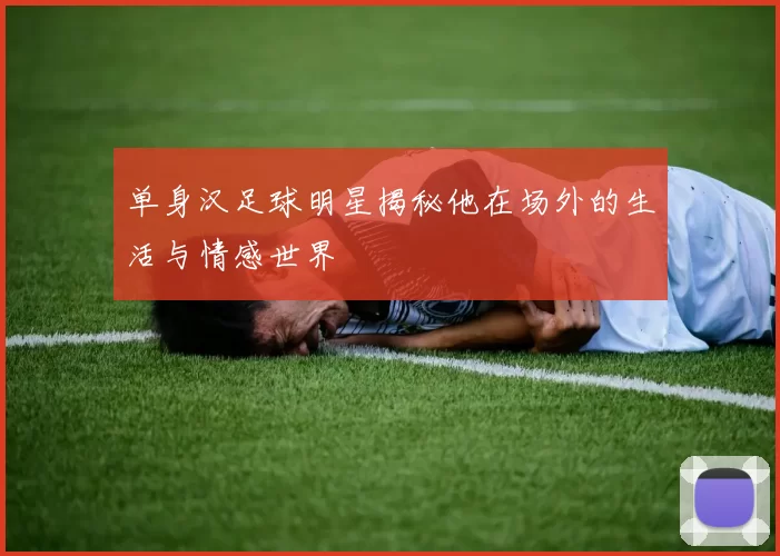 单身汉足球明星揭秘他在场外的生活与情感世界