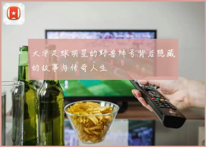 大学足球明星的野兽绰号背后隐藏的故事与传奇人生