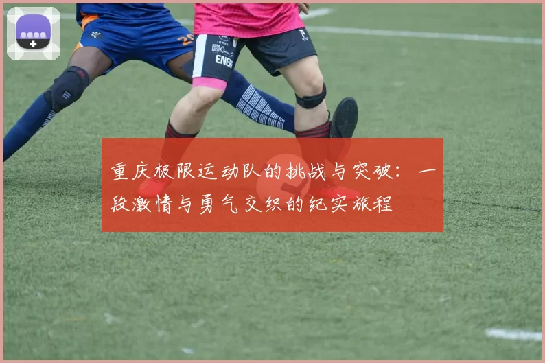 重庆极限运动队的挑战与突破：一段激情与勇气交织的纪实旅程