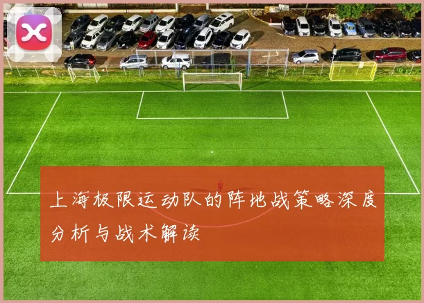 上海极限运动队的阵地战策略深度分析与战术解读