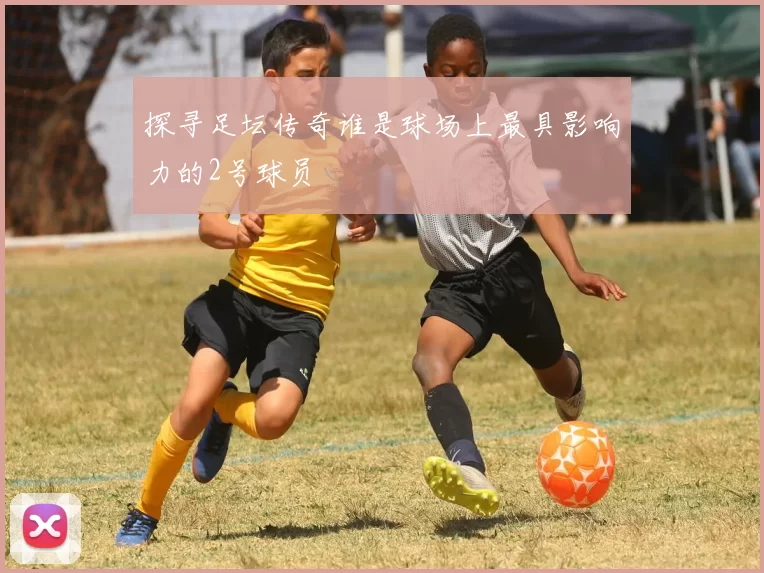 探寻足坛传奇谁是球场上最具影响力的2号球员