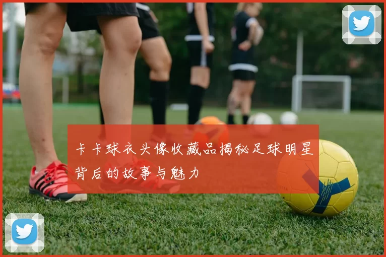 卡卡球衣头像收藏品揭秘足球明星背后的故事与魅力