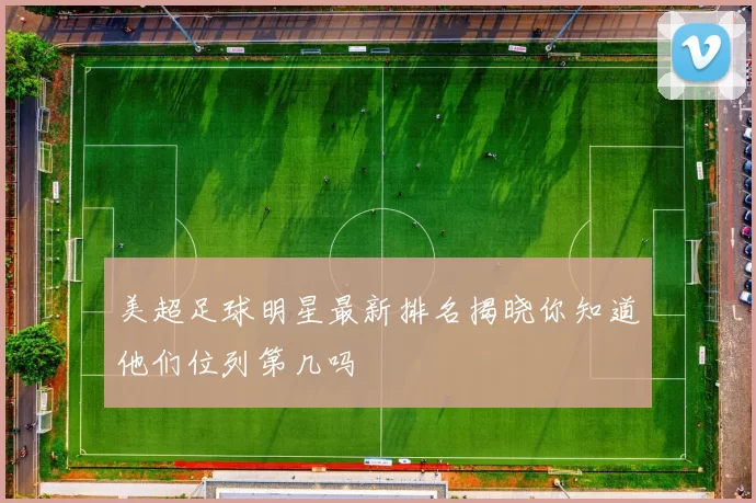 美超足球明星最新排名揭晓你知道他们位列第几吗