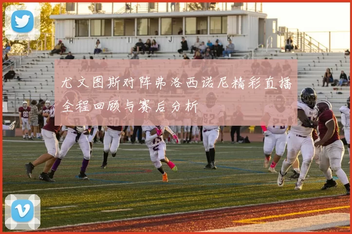 尤文图斯对阵弗洛西诺尼精彩直播全程回顾与赛后分析