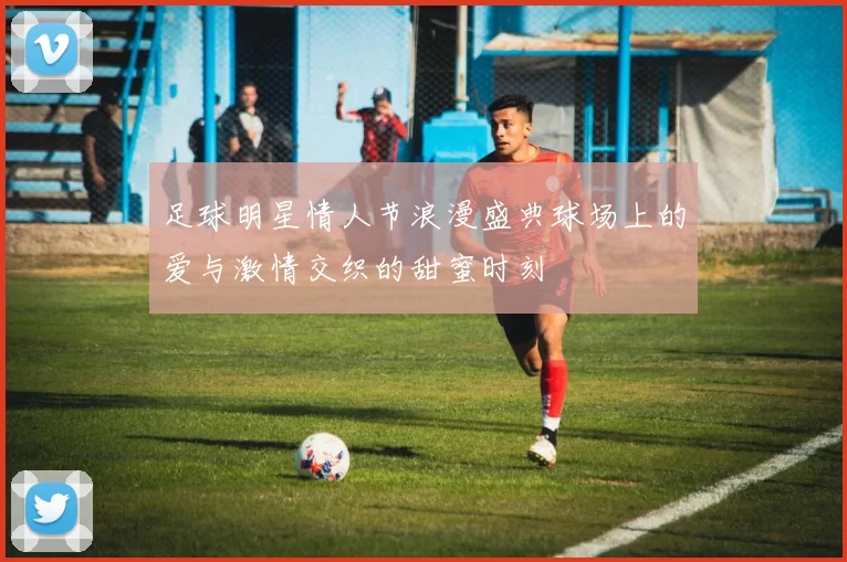 足球明星情人节浪漫盛典球场上的爱与激情交织的甜蜜时刻
