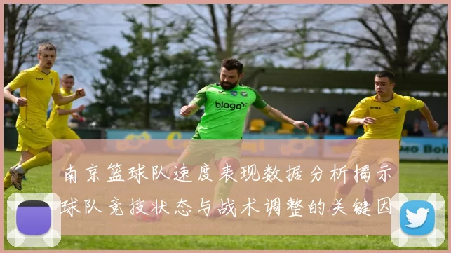 南京篮球队速度表现数据分析揭示球队竞技状态与战术调整的关键因素