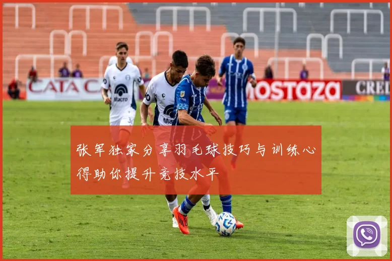 张军独家分享羽毛球技巧与训练心得助你提升竞技水平