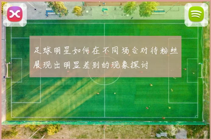 足球明星如何在不同场合对待粉丝展现出明显差别的现象探讨
