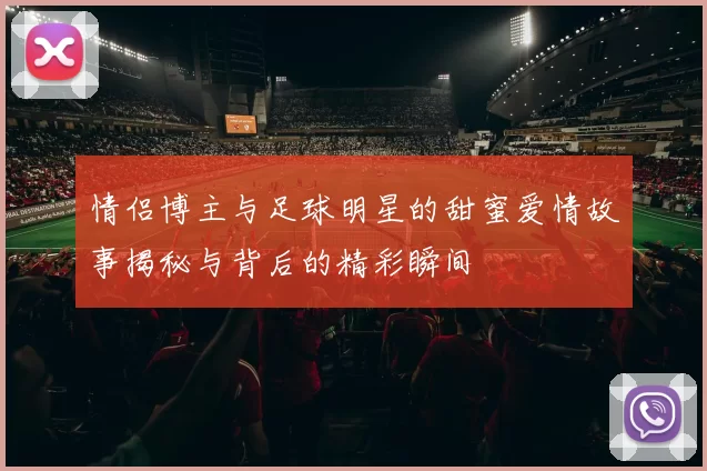 情侣博主与足球明星的甜蜜爱情故事揭秘与背后的精彩瞬间