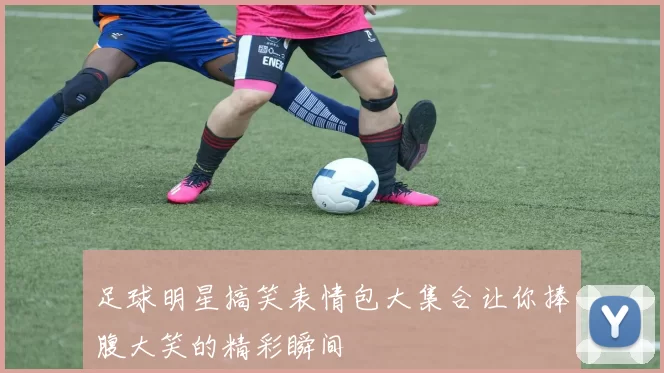 足球明星搞笑表情包大集合让你捧腹大笑的精彩瞬间