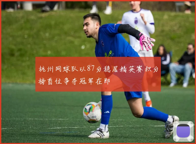 杭州网球队以87分稳居精英赛积分榜首位争夺冠军在即
