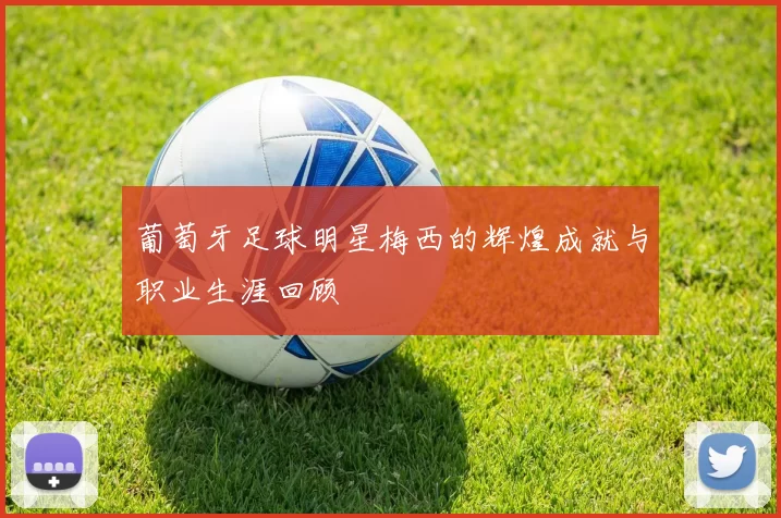 葡萄牙足球明星梅西的辉煌成就与职业生涯回顾