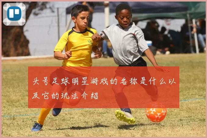 头号足球明星游戏的名称是什么以及它的玩法介绍