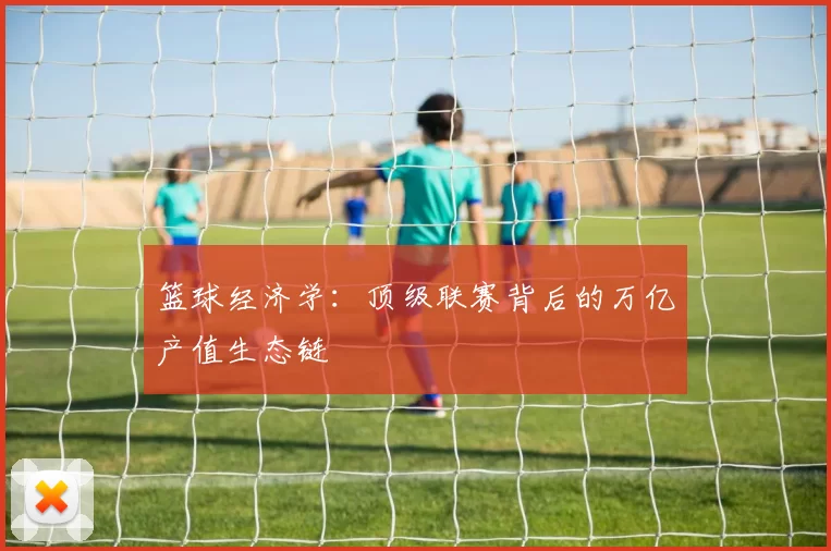 篮球经济学：顶级联赛背后的万亿产值生态链