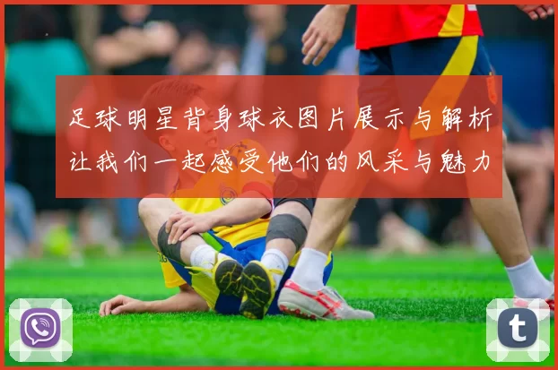 足球明星背身球衣图片展示与解析让我们一起感受他们的风采与魅力