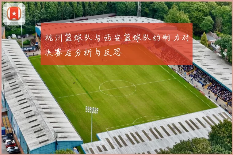 杭州篮球队与西安篮球队的耐力对决赛后分析与反思