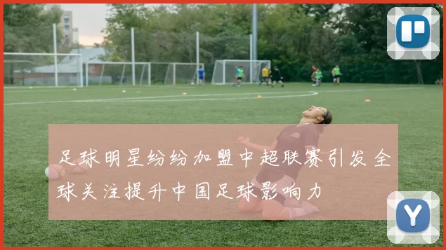 足球明星纷纷加盟中超联赛引发全球关注提升中国足球影响力