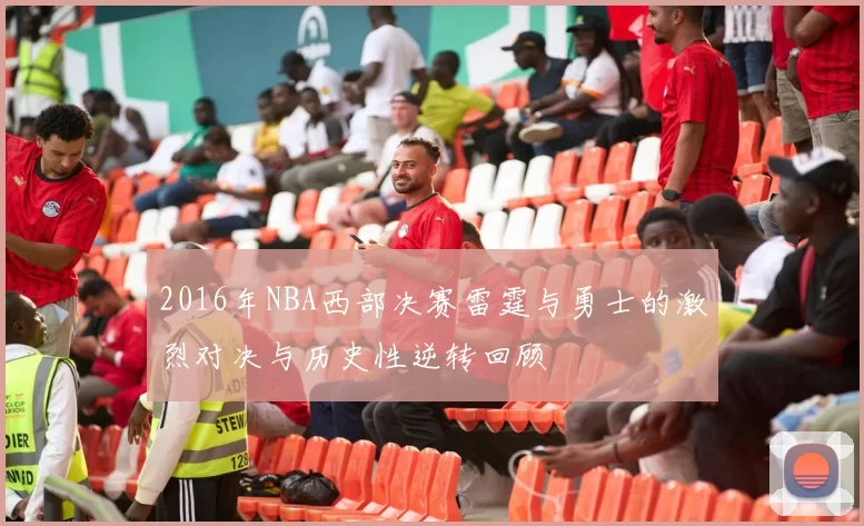 2016年NBA西部决赛雷霆与勇士的激烈对决与历史性逆转回顾