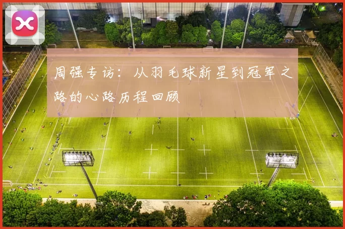 周强专访：从羽毛球新星到冠军之路的心路历程回顾