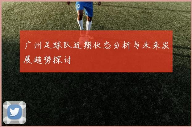 广州足球队近期状态分析与未来发展趋势探讨