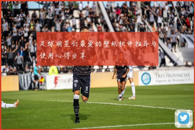 足球明星们最爱的壁纸软件推荐与使用心得分享