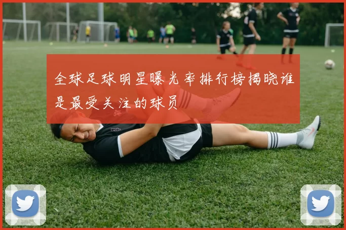 全球足球明星曝光率排行榜揭晓谁是最受关注的球员