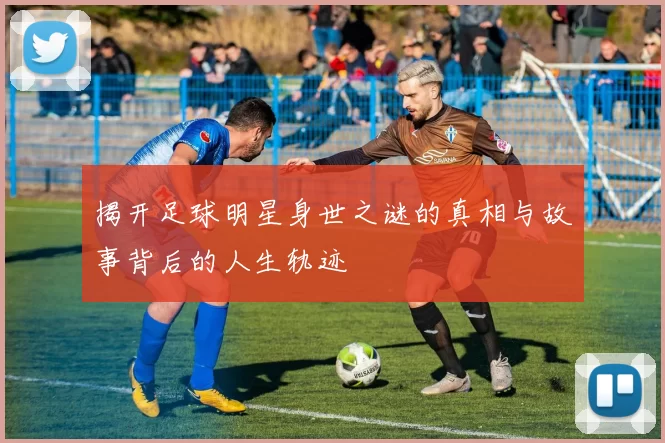 揭开足球明星身世之谜的真相与故事背后的人生轨迹
