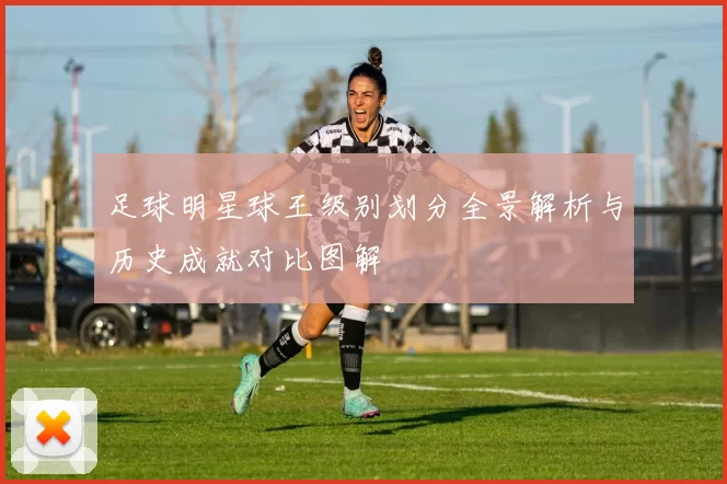 足球明星球王级别划分全景解析与历史成就对比图解