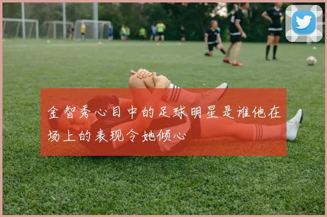 金智秀心目中的足球明星是谁他在场上的表现令她倾心
