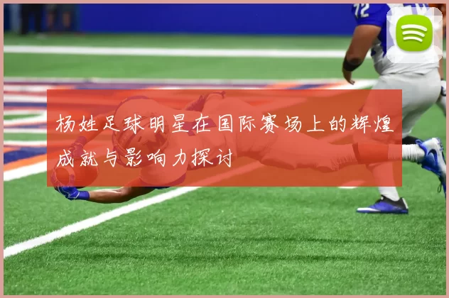 杨姓足球明星在国际赛场上的辉煌成就与影响力探讨