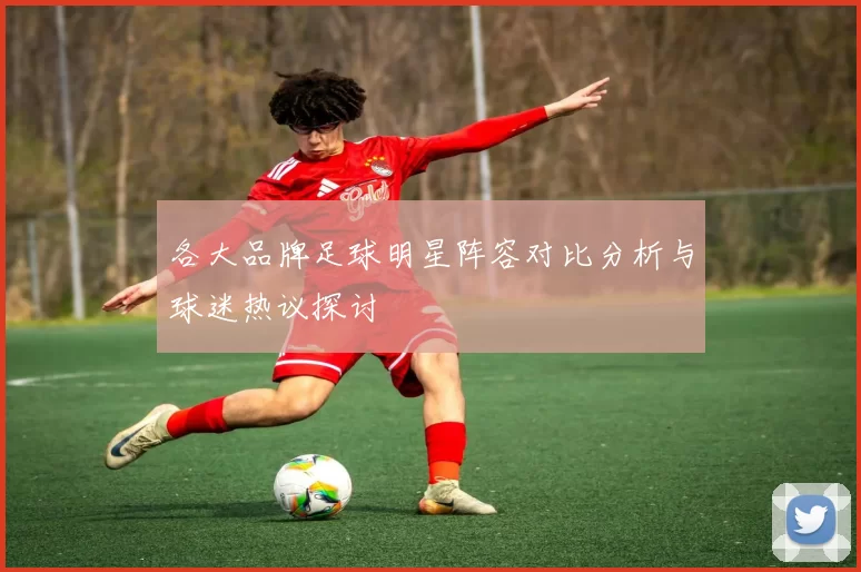 各大品牌足球明星阵容对比分析与球迷热议探讨