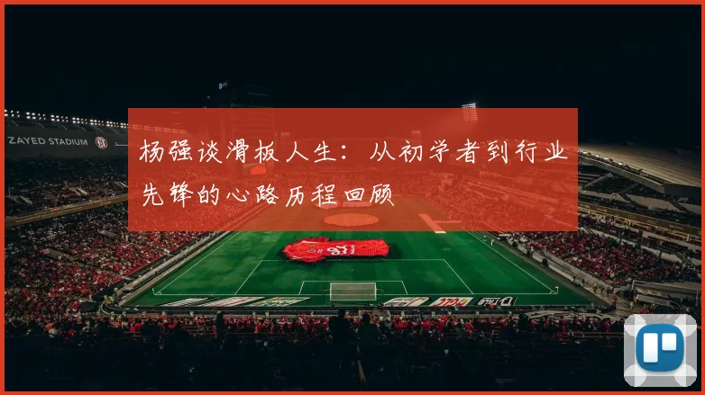 杨强谈滑板人生：从初学者到行业先锋的心路历程回顾