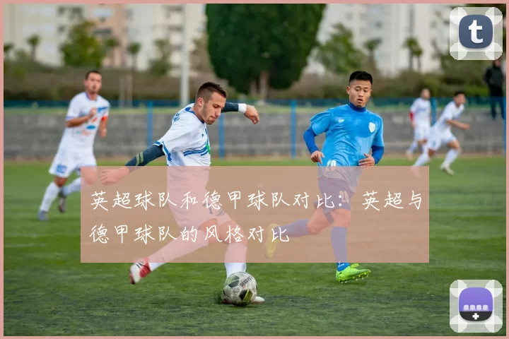 英超球队和德甲球队对比：英超与德甲球队的风格对比