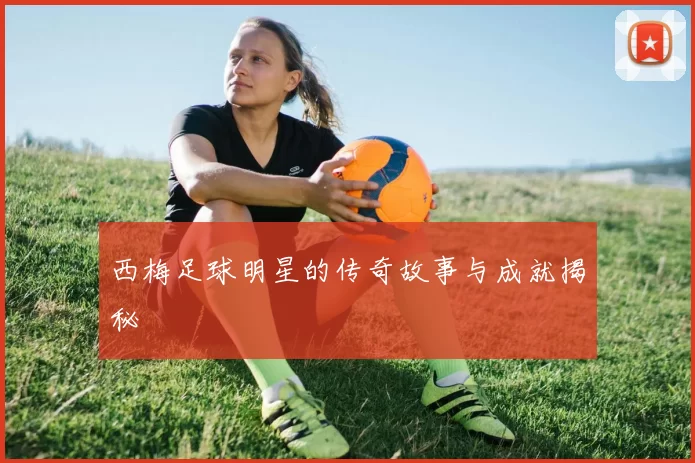 西梅足球明星的传奇故事与成就揭秘