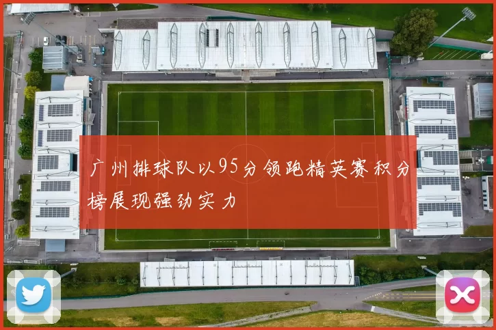 广州排球队以95分领跑精英赛积分榜展现强劲实力