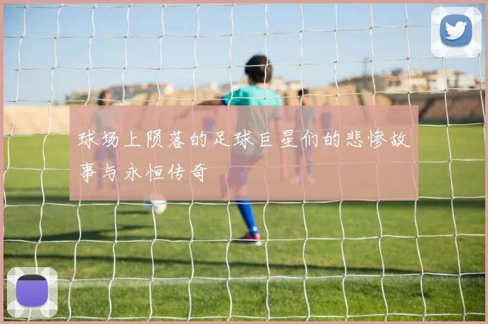 球场上陨落的足球巨星们的悲惨故事与永恒传奇