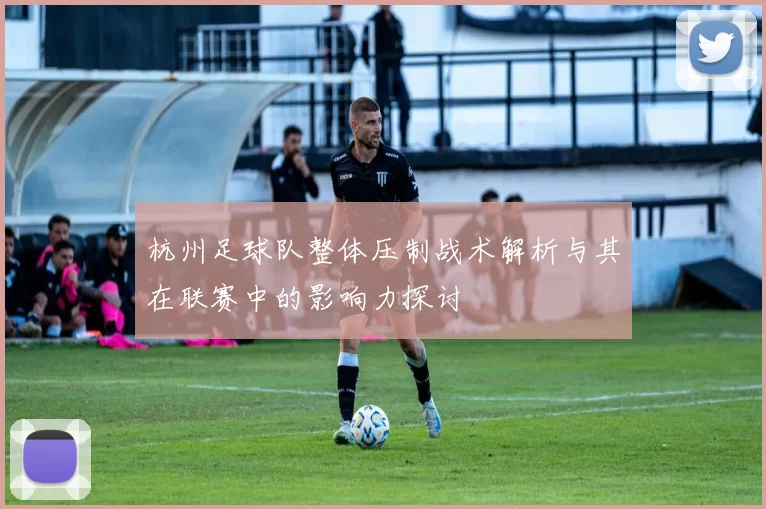 杭州足球队整体压制战术解析与其在联赛中的影响力探讨