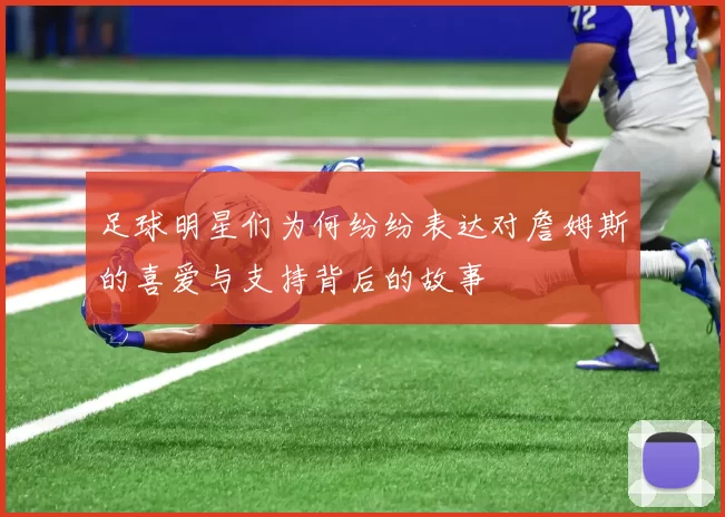 足球明星们为何纷纷表达对詹姆斯的喜爱与支持背后的故事