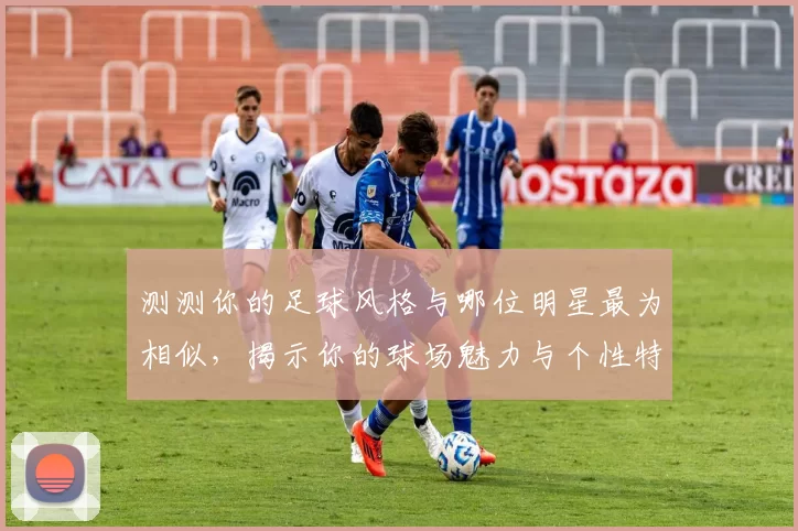 测测你的足球风格与哪位明星最为相似，揭示你的球场魅力与个性特征