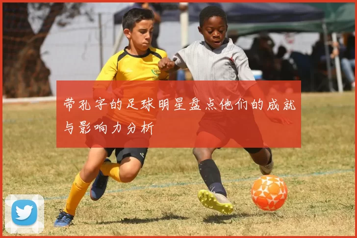 带孔字的足球明星盘点他们的成就与影响力分析