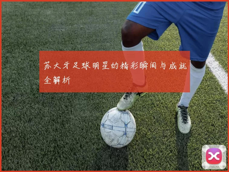 苏大牙足球明星的精彩瞬间与成就全解析