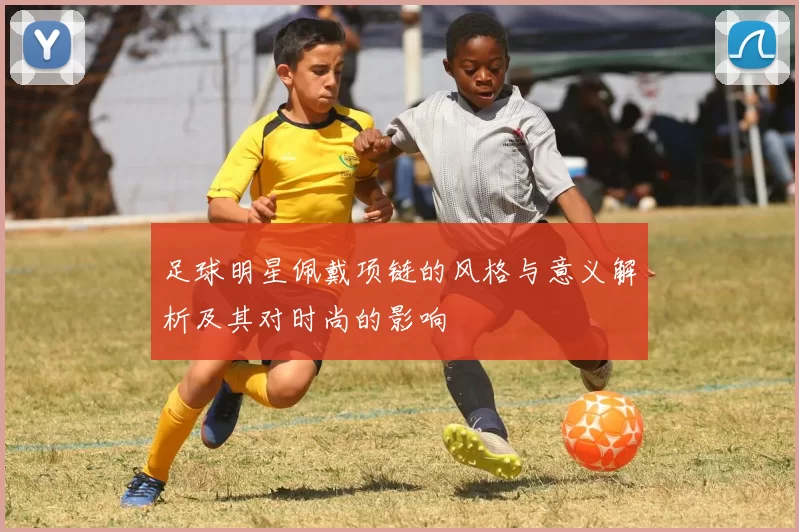 足球明星佩戴项链的风格与意义解析及其对时尚的影响